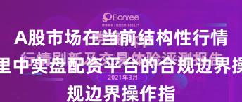 A股市场在当前结构性行情阶段里中实盘配资平台的合规边界操作指
