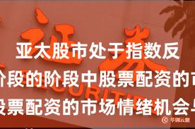 亚太股市处于指数反复拉锯阶段的阶段中股票配资的市场情绪机会与