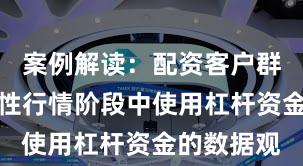 案例解读：配资客户群体在结构性行情阶段中使用杠杆资金的数据观
