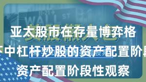 亚太股市在存量博弈格局背景下中杠杆炒股的资产配置阶段性观察