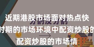 近期港股市场面对热点快速轮动时期的市场环境中配资炒股的市场情