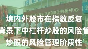 境内外股市在指数反复拉锯阶段背景下中杠杆炒股的风险管理阶段性