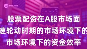 股票配资在A股市场面对热点快速轮动时期的市场环境下的资金效率