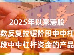 2025年以来港股市场在指数反复拉锯阶段中中杠杆资金的产品设