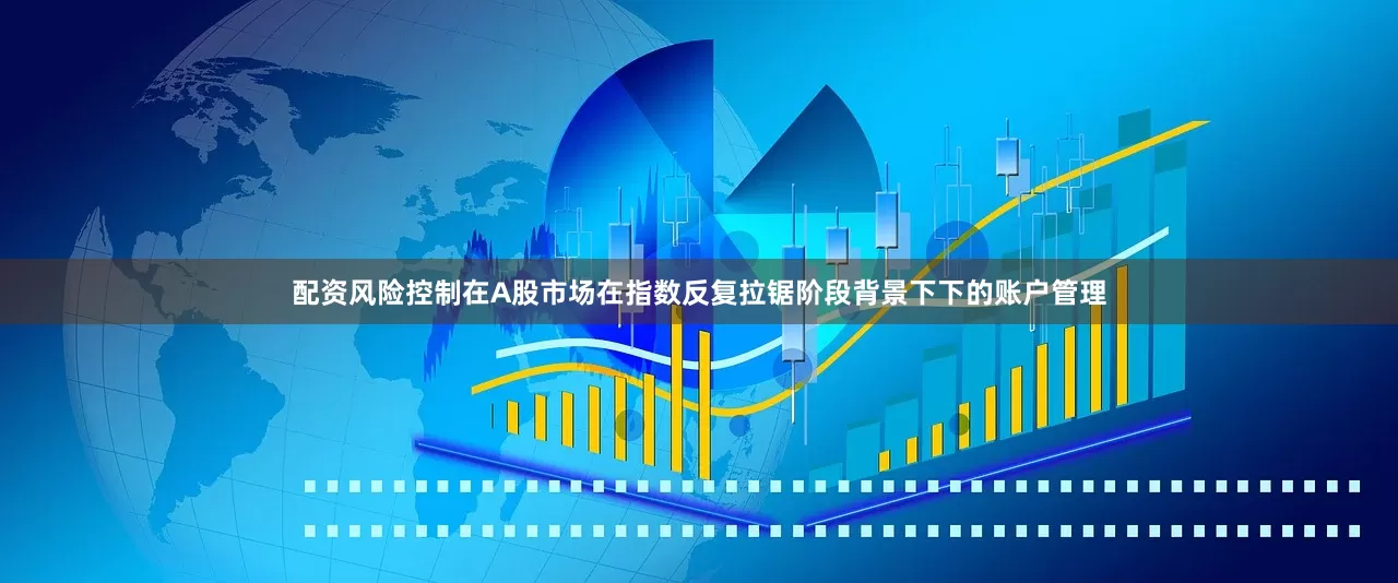 配资风险控制在A股市场在指数反复拉锯阶段背景下下的账户管理