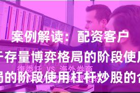 案例解读：配资客户群体处于存量博弈格局的阶段使用杠杆炒股的合