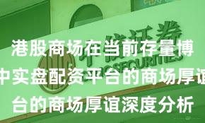 港股商场在当前存量博弈时势里中实盘配资平台的商场厚谊深度分析