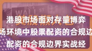 港股市场面对存量博弈格局的市场环境中股票配资的合规边界实战经