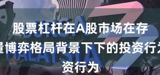 股票杠杆在A股市场在存量博弈格局背景下下的投资行为