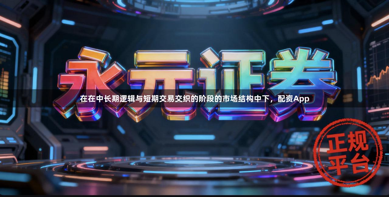 在在中长期逻辑与短期交易交织的阶段的市场结构中下，配资App