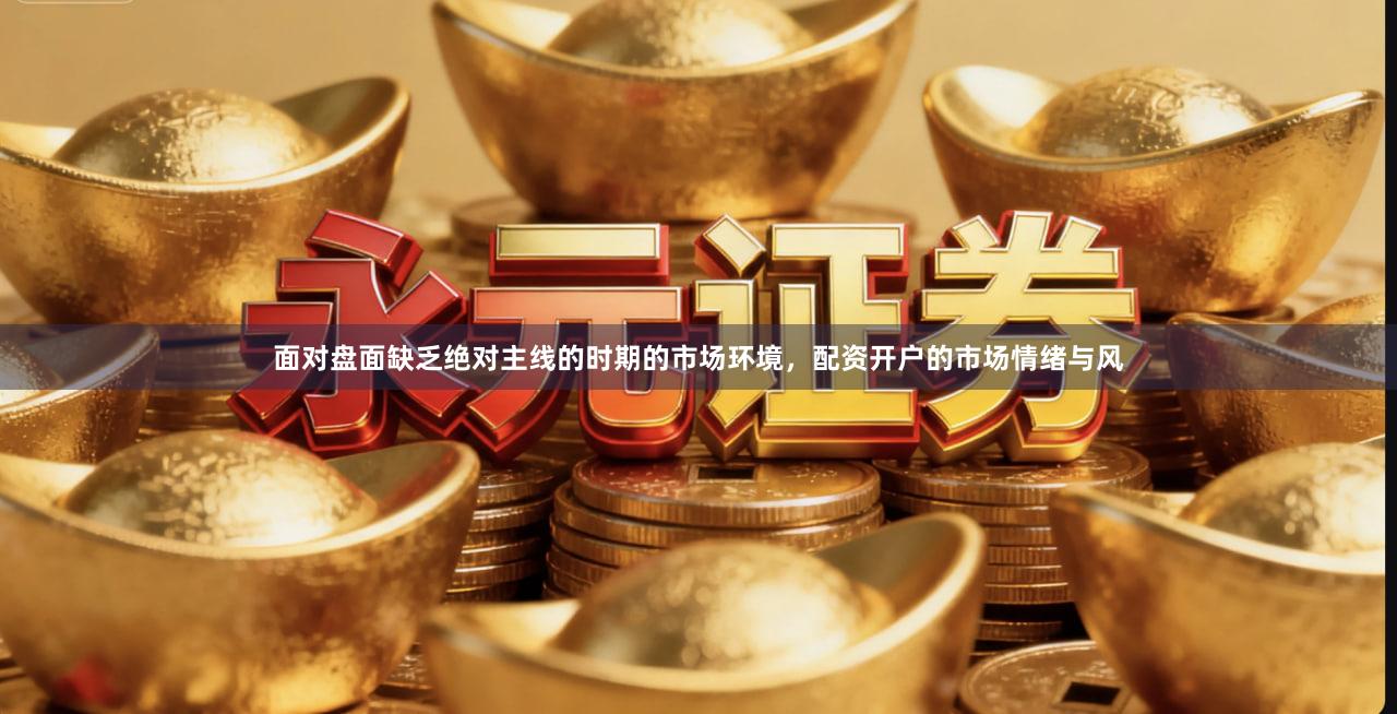 面对盘面缺乏绝对主线的时期的市场环境，配资开户的市场情绪与风