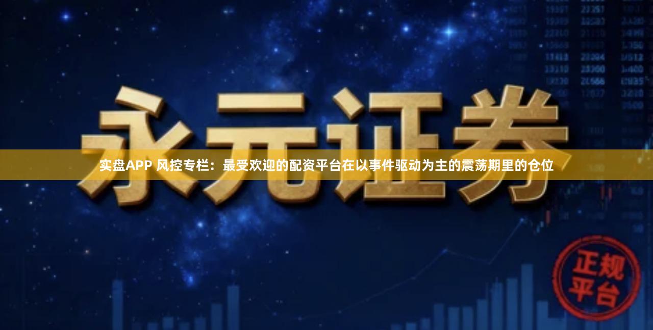 实盘APP 风控专栏:最受欢迎的配资平台在以事件驱动为主的震荡期里的仓位