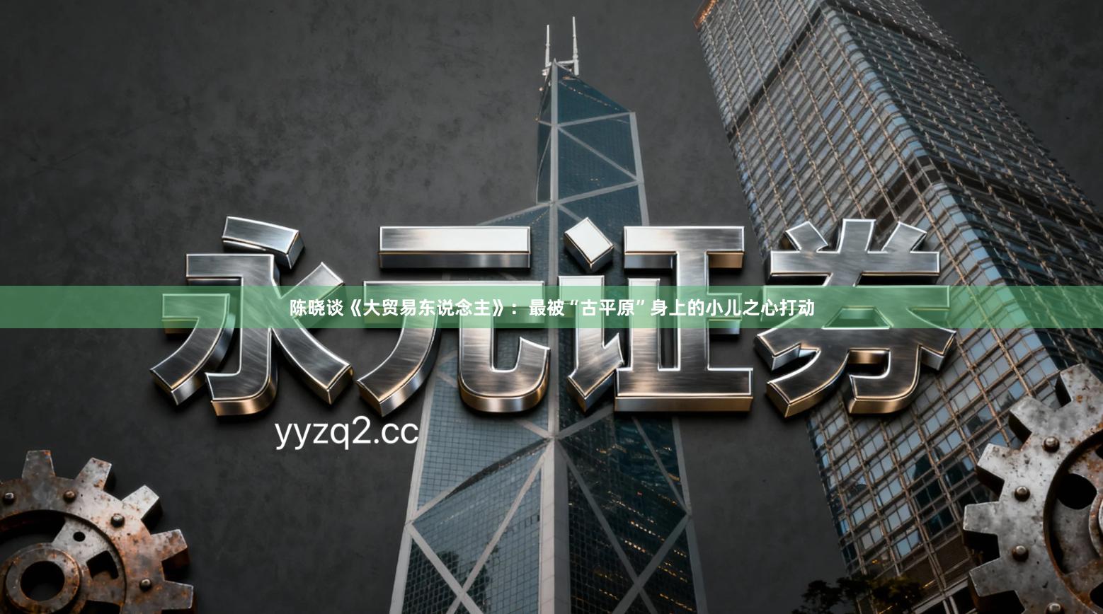 陈晓谈《大贸易东说念主》：最被“古平原”身上的小儿之心打动