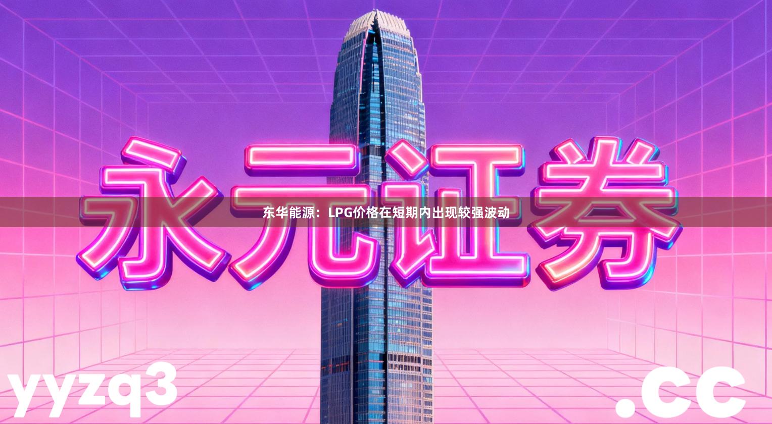 东华能源：LPG价格在短期内出现较强波动