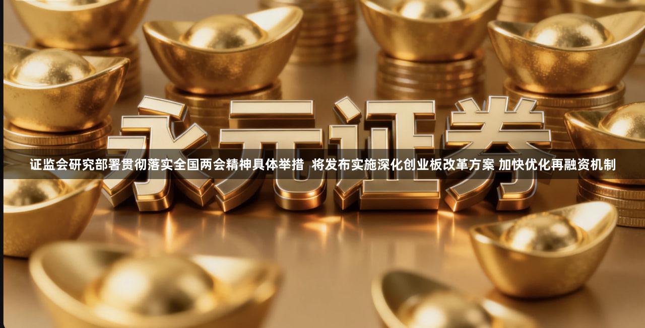 证监会研究部署贯彻落实全国两会精神具体举措  将发布实施深化创业板改革方案 加快优化再融资机制